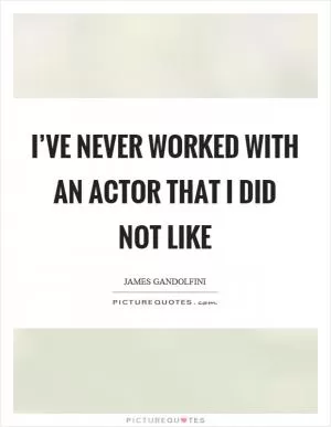 I’ve never worked with an actor that I did not like Picture Quote #1