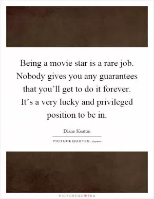 Being a movie star is a rare job. Nobody gives you any guarantees that you’ll get to do it forever. It’s a very lucky and privileged position to be in Picture Quote #1