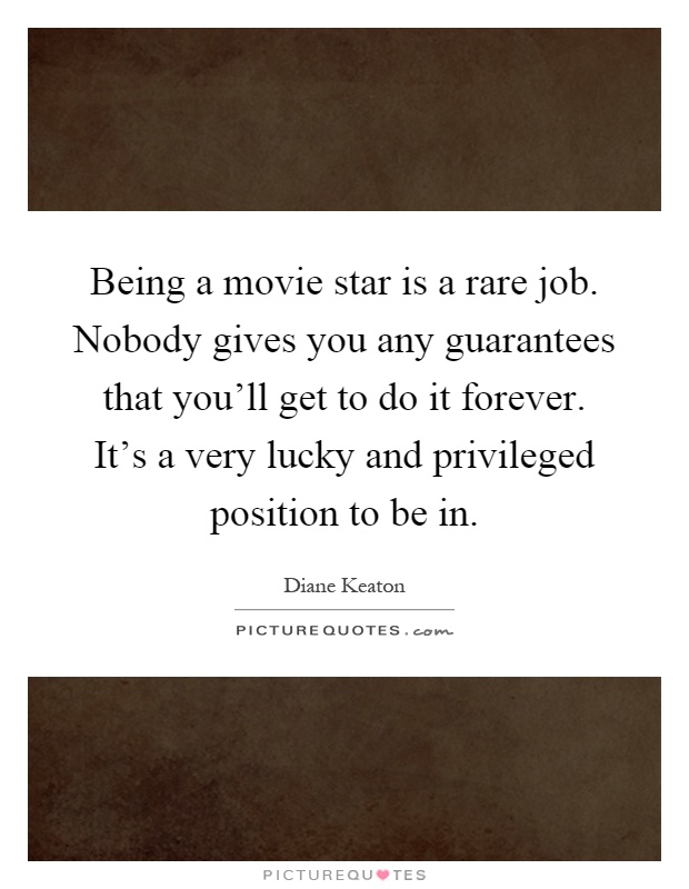 Being a movie star is a rare job. Nobody gives you any guarantees that you'll get to do it forever. It's a very lucky and privileged position to be in Picture Quote #1