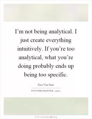 I’m not being analytical. I just create everything intuitively. If you’re too analytical, what you’re doing probably ends up being too specific Picture Quote #1