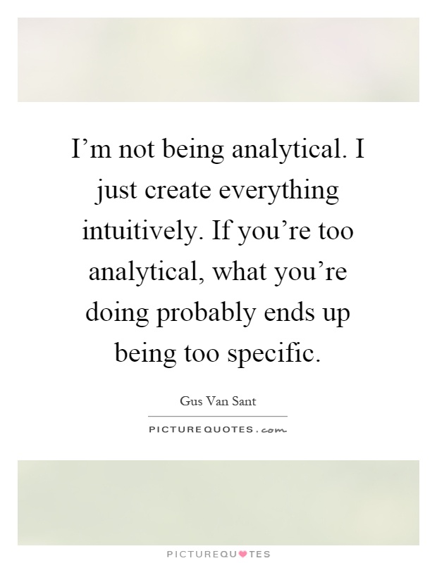 I'm not being analytical. I just create everything intuitively. If you're too analytical, what you're doing probably ends up being too specific Picture Quote #1