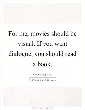 For me, movies should be visual. If you want dialogue, you should read a book Picture Quote #1