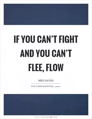 If you can’t fight and you can’t flee, flow Picture Quote #1