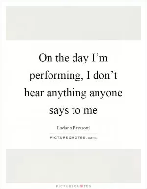 On the day I’m performing, I don’t hear anything anyone says to me Picture Quote #1