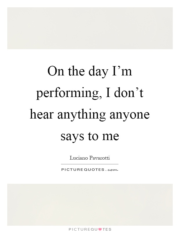 On the day I'm performing, I don't hear anything anyone says to me Picture Quote #1