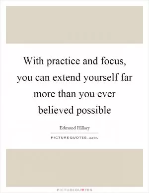 With practice and focus, you can extend yourself far more than you ever believed possible Picture Quote #1