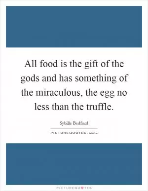 All food is the gift of the gods and has something of the miraculous, the egg no less than the truffle Picture Quote #1
