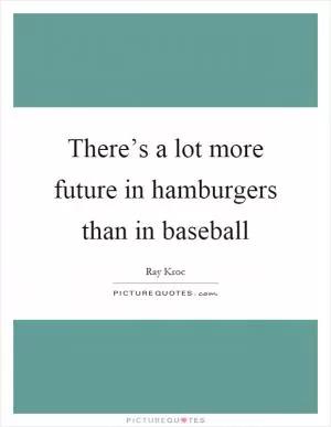 There’s a lot more future in hamburgers than in baseball Picture Quote #1