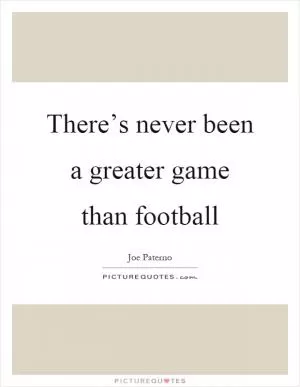 There’s never been a greater game than football Picture Quote #1