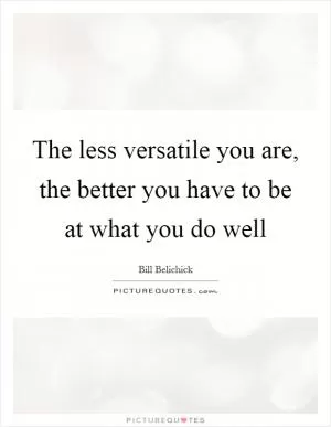 The less versatile you are, the better you have to be at what you do well Picture Quote #1