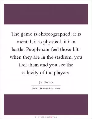 The game is choreographed; it is mental, it is physical, it is a battle. People can feel those hits when they are in the stadium, you feel them and you see the velocity of the players Picture Quote #1