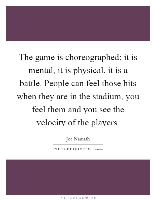 The game is choreographed; it is mental, it is physical, it is a battle. People can feel those hits when they are in the stadium, you feel them and you see the velocity of the players Picture Quote #1