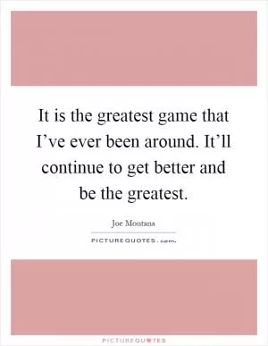 It is the greatest game that I’ve ever been around. It’ll continue to get better and be the greatest Picture Quote #1
