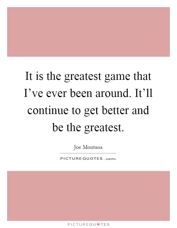 It is the greatest game that I've ever been around. It'll continue to get better and be the greatest Picture Quote #1