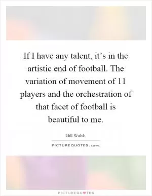 If I have any talent, it’s in the artistic end of football. The variation of movement of 11 players and the orchestration of that facet of football is beautiful to me Picture Quote #1