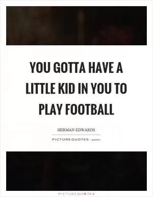 You gotta have a little kid in you to play football Picture Quote #1