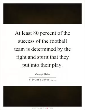 At least 80 percent of the success of the football team is determined by the fight and spirit that they put into their play Picture Quote #1