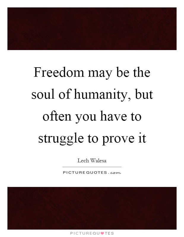Freedom may be the soul of humanity, but often you have to struggle to prove it Picture Quote #1