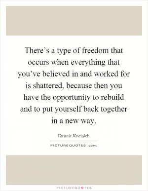 There’s a type of freedom that occurs when everything that you’ve believed in and worked for is shattered, because then you have the opportunity to rebuild and to put yourself back together in a new way Picture Quote #1