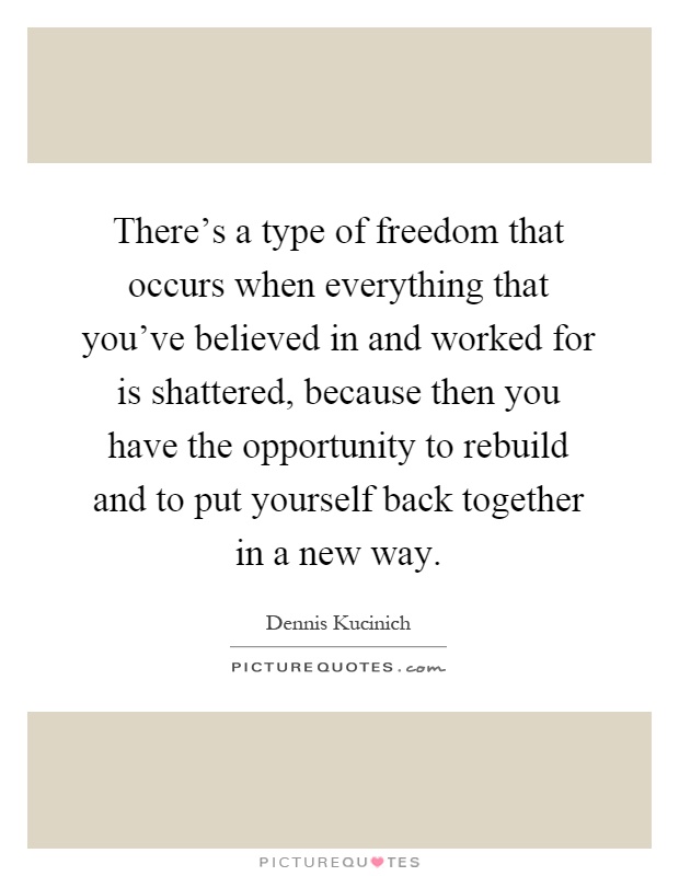 There's a type of freedom that occurs when everything that you've believed in and worked for is shattered, because then you have the opportunity to rebuild and to put yourself back together in a new way Picture Quote #1