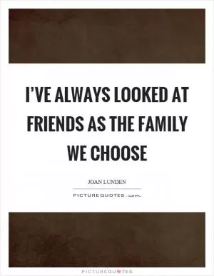 I’ve always looked at friends as the family we choose Picture Quote #1