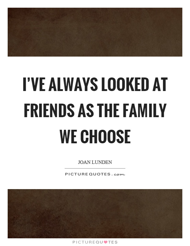 I've always looked at friends as the family we choose Picture Quote #1