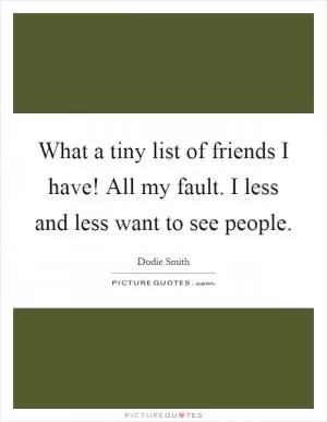 What a tiny list of friends I have! All my fault. I less and less want to see people Picture Quote #1