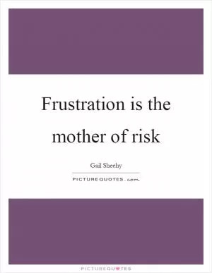 Frustration is the mother of risk Picture Quote #1