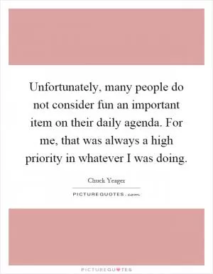Unfortunately, many people do not consider fun an important item on their daily agenda. For me, that was always a high priority in whatever I was doing Picture Quote #1