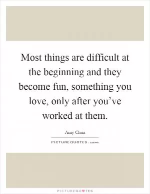 Most things are difficult at the beginning and they become fun, something you love, only after you’ve worked at them Picture Quote #1