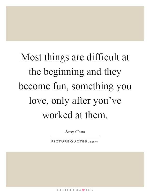 Most things are difficult at the beginning and they become fun, something you love, only after you've worked at them Picture Quote #1
