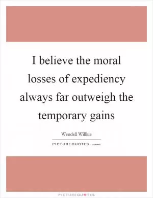 I believe the moral losses of expediency always far outweigh the temporary gains Picture Quote #1