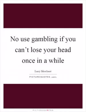 No use gambling if you can’t lose your head once in a while Picture Quote #1