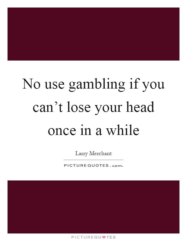 No use gambling if you can't lose your head once in a while Picture Quote #1