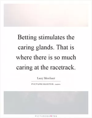 Betting stimulates the caring glands. That is where there is so much caring at the racetrack Picture Quote #1