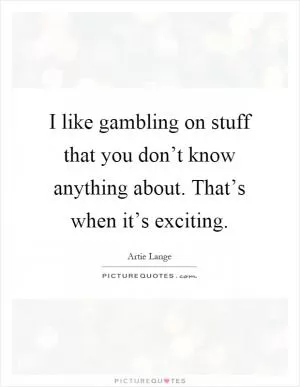 I like gambling on stuff that you don’t know anything about. That’s when it’s exciting Picture Quote #1