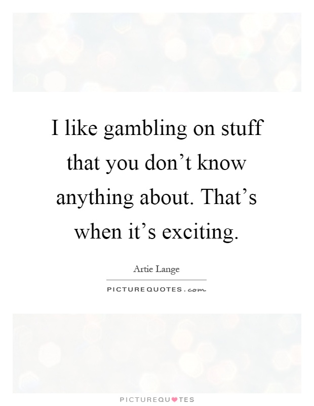 I like gambling on stuff that you don't know anything about. That's when it's exciting Picture Quote #1