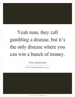 Yeah man, they call gambling a disease, but it’s the only disease where you can win a bunch of money Picture Quote #1