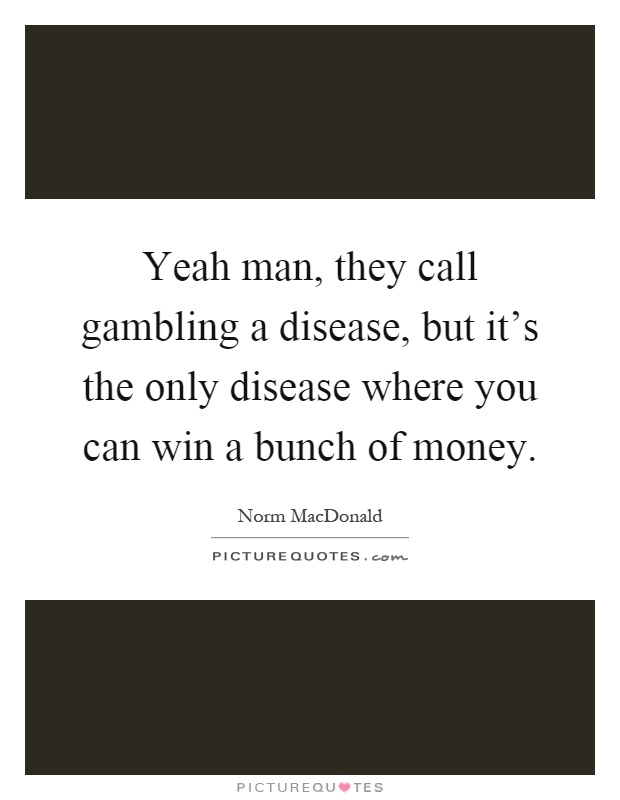 Yeah man, they call gambling a disease, but it's the only disease where you can win a bunch of money Picture Quote #1