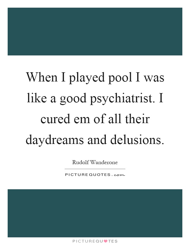 When I played pool I was like a good psychiatrist. I cured em of all their daydreams and delusions Picture Quote #1