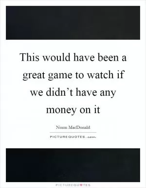 This would have been a great game to watch if we didn’t have any money on it Picture Quote #1