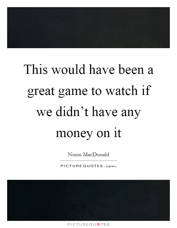 This would have been a great game to watch if we didn't have any money on it Picture Quote #1