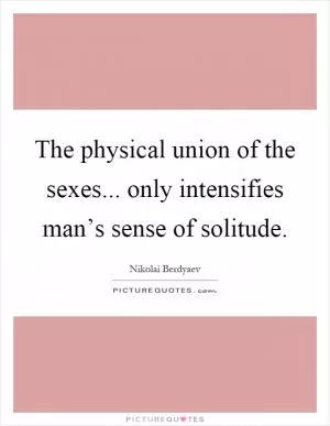 The physical union of the sexes... only intensifies man’s sense of solitude Picture Quote #1