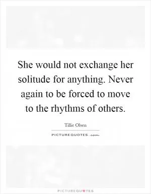 She would not exchange her solitude for anything. Never again to be forced to move to the rhythms of others Picture Quote #1