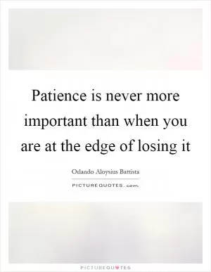 Patience is never more important than when you are at the edge of losing it Picture Quote #1