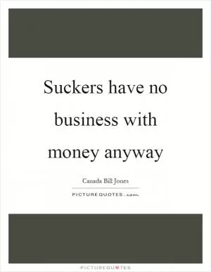 Suckers have no business with money anyway Picture Quote #1