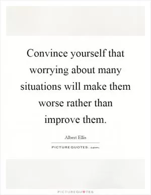 Convince yourself that worrying about many situations will make them worse rather than improve them Picture Quote #1