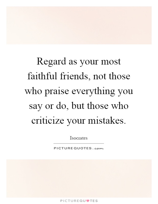 Regard as your most faithful friends, not those who praise everything you say or do, but those who criticize your mistakes Picture Quote #1