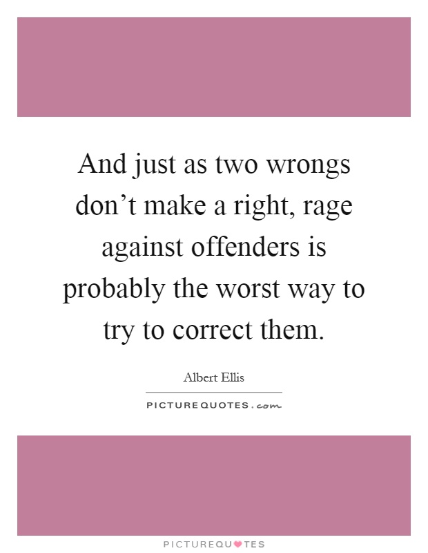 And just as two wrongs don't make a right, rage against offenders is probably the worst way to try to correct them Picture Quote #1