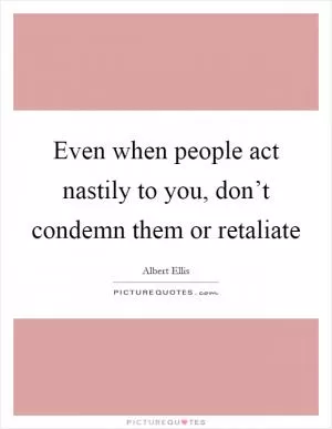 Even when people act nastily to you, don’t condemn them or retaliate Picture Quote #1